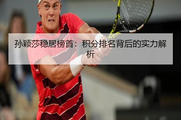 孙颖莎稳居榜首：积分排名背后的实力解析